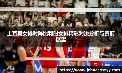 土耳其女排对阵比利时女排精彩对决分析与赛前展望