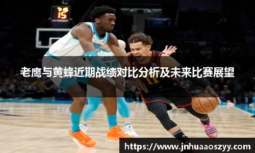 老鹰与黄蜂近期战绩对比分析及未来比赛展望