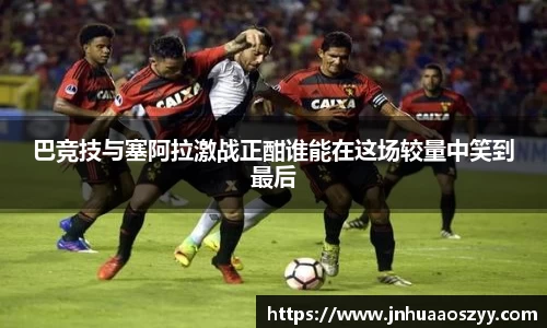 巴竞技与塞阿拉激战正酣谁能在这场较量中笑到最后